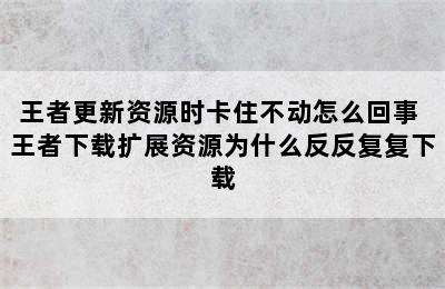 王者更新资源时卡住不动怎么回事 王者下载扩展资源为什么反反复复下载